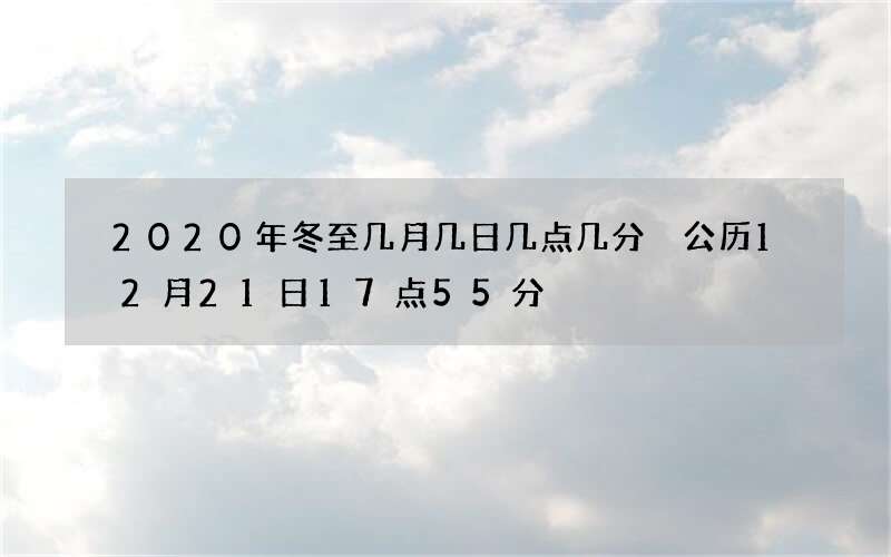 2020年冬至几月几日几点几分 公历12月21日17点55分